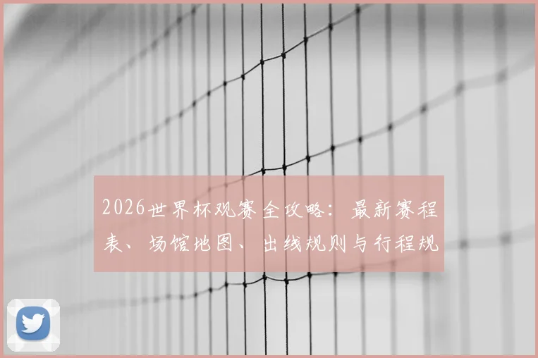 2026世界杯观赛全攻略：最新赛程表、场馆地图、出线规则与行程规划指南