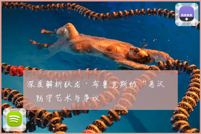 深度解析狄龙·布鲁克斯的“恶汉”防守艺术与争议