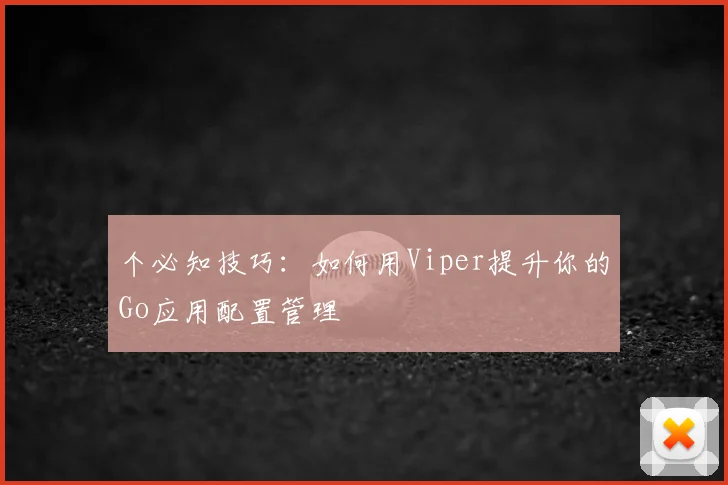个必知技巧：如何用Viper提升你的Go应用配置管理