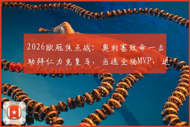 2026欧冠焦点战：奥利塞致命一击助拜仁力克皇马，当选全场MVP，进球视频及技术分析全解读
