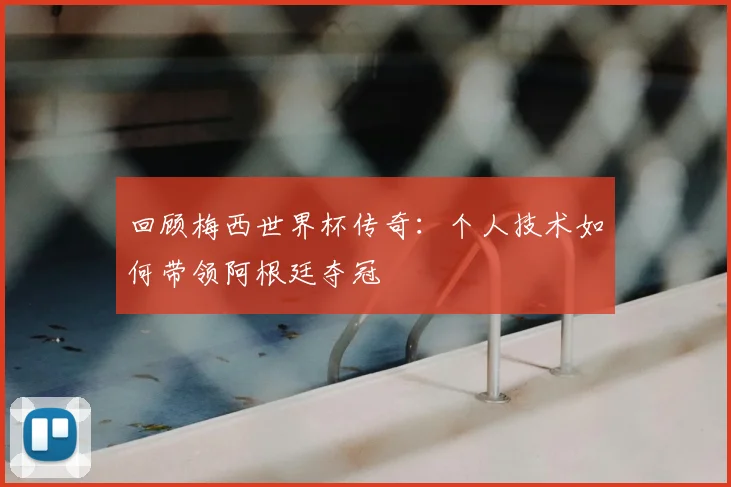 回顾梅西世界杯传奇：个人技术如何带领阿根廷夺冠