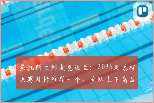 桑托斯主帅麦克法兰:2026足总杯决赛目标唯有一个,全队上下高度认可其执教理念与决赛战术