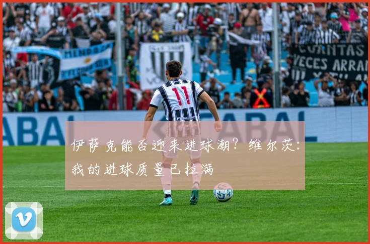 伊萨克能否迎来进球潮?维尔茨:我的进球质量已拉满