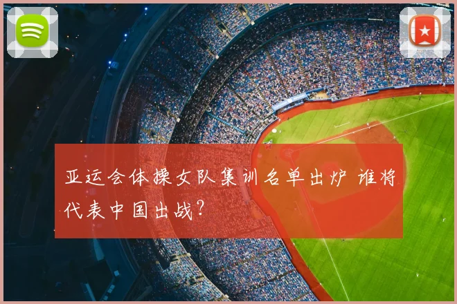 亚运会体操女队集训名单出炉 谁将代表中国出战?