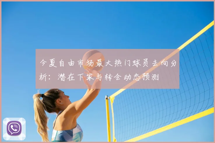今夏自由市场最大热门球员去向分析：潜在下家与转会动态预测