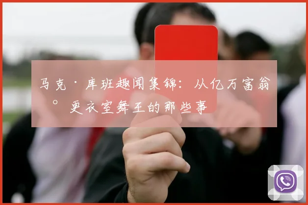 马克·库班趣闻集锦：从亿万富翁到更衣室舞王的那些事