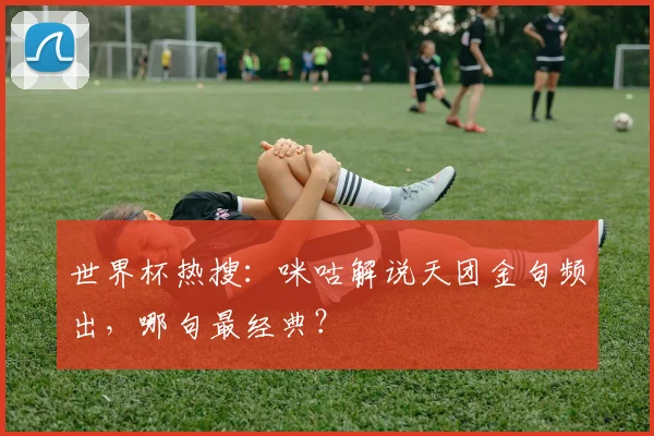 世界杯热搜:咪咕解说天团金句频出,哪句最经典?