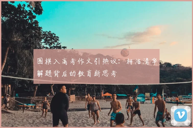 围棋入高考作文引热议：柯洁清华解题背后的教育新思考