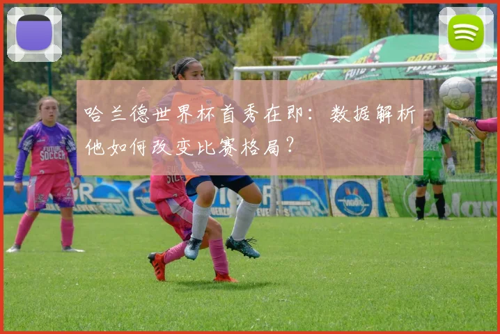 哈兰德世界杯首秀在即:数据解析他如何改变比赛格局?