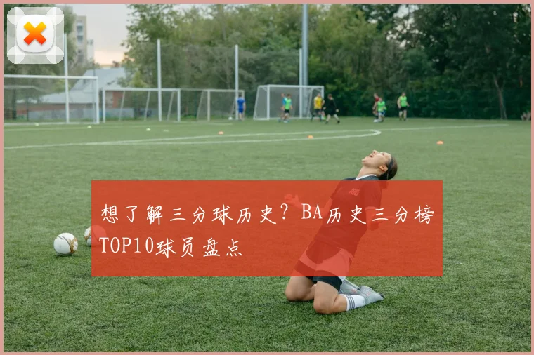 想了解三分球历史？BA历史三分榜TOP10球员盘点