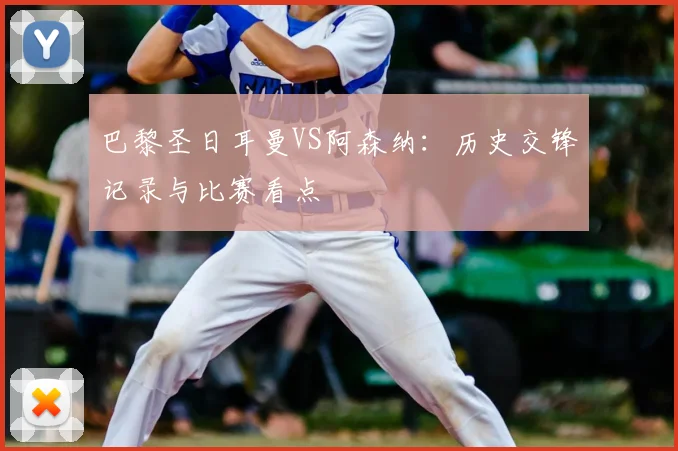 巴黎圣日耳曼VS阿森纳：历史交锋记录与比赛看点