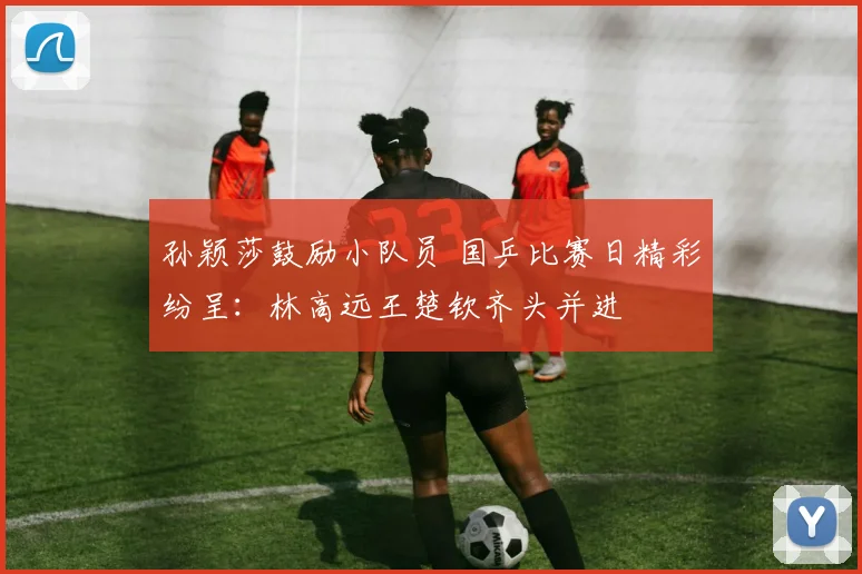 孙颖莎鼓励小队员 国乒比赛日精彩纷呈：林高远王楚钦齐头并进