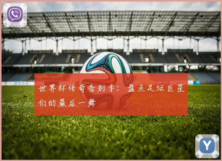 世界杯传奇告别季：盘点足坛巨星们的最后一舞