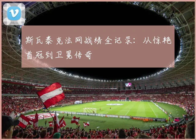 斯瓦泰克法网战绩全记录：从惊艳首冠到卫冕传奇