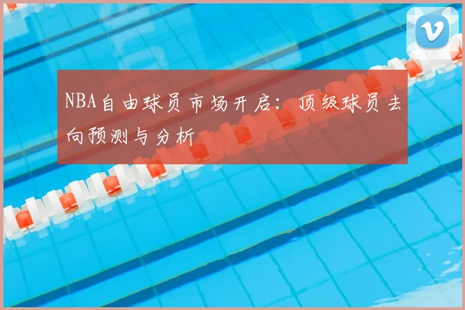 NBA自由球员市场开启：顶级球员去向预测与分析