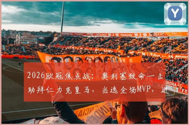 2026欧冠焦点战:奥利塞致命一击助拜仁力克皇马,当选全场MVP,进球视频及技术分析全解读