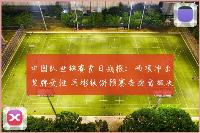 中国队世锦赛首日战报：两项冲击奖牌受挫 冯彬铁饼预赛告捷晋级决赛