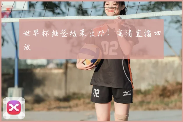 世界杯抽签结果出炉！高清直播回放