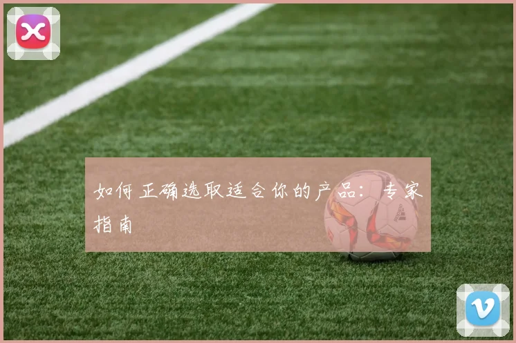 如何正确选取适合你的产品：专家指南