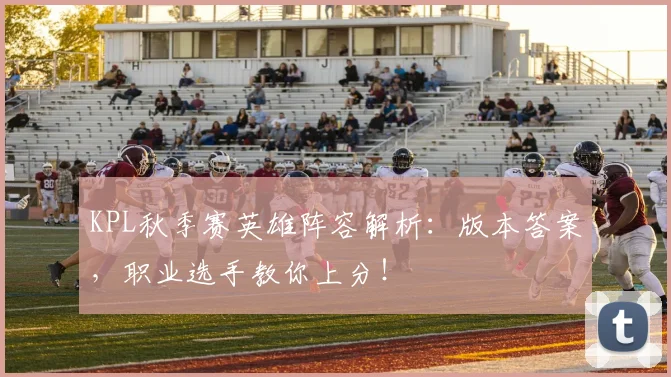 KPL秋季赛英雄阵容解析：版本答案，职业选手教你上分！