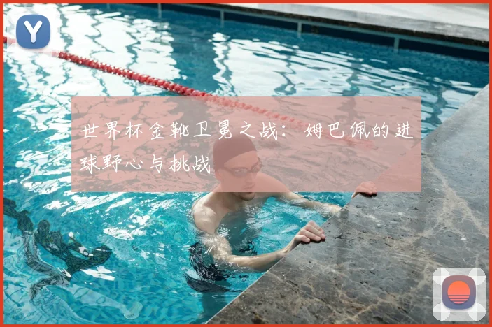 世界杯金靴卫冕之战:姆巴佩的进球野心与挑战