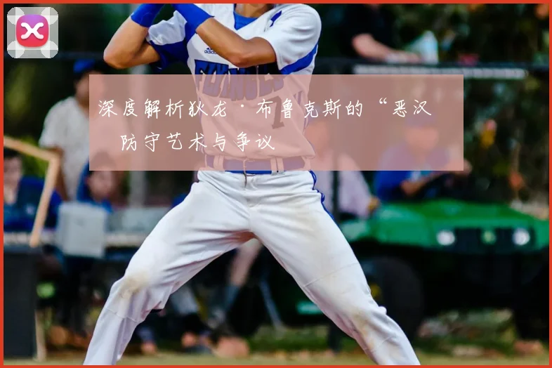 深度解析狄龙·布鲁克斯的“恶汉”防守艺术与争议