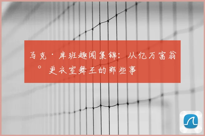 马克·库班趣闻集锦：从亿万富翁到更衣室舞王的那些事