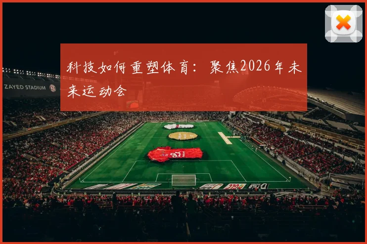 科技如何重塑体育：聚焦2026年未来运动会