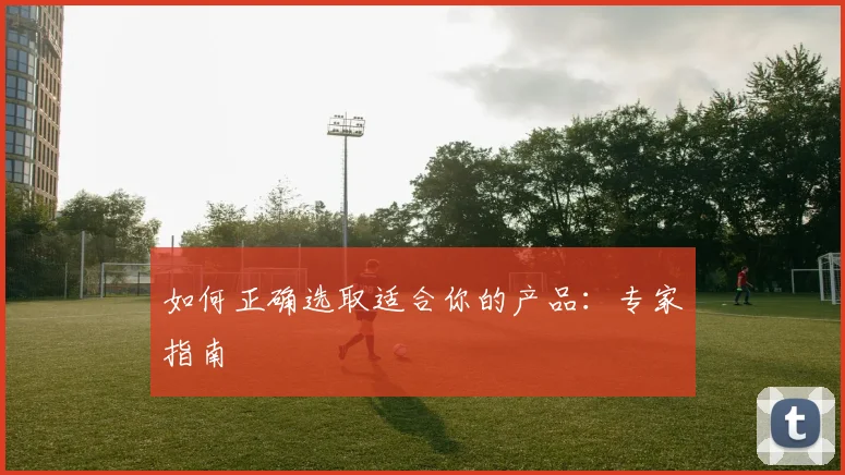 如何正确选取适合你的产品：专家指南
