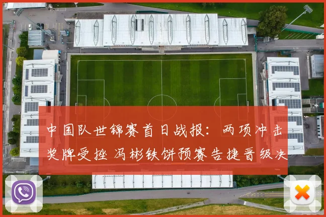 中国队世锦赛首日战报：两项冲击奖牌受挫 冯彬铁饼预赛告捷晋级决赛