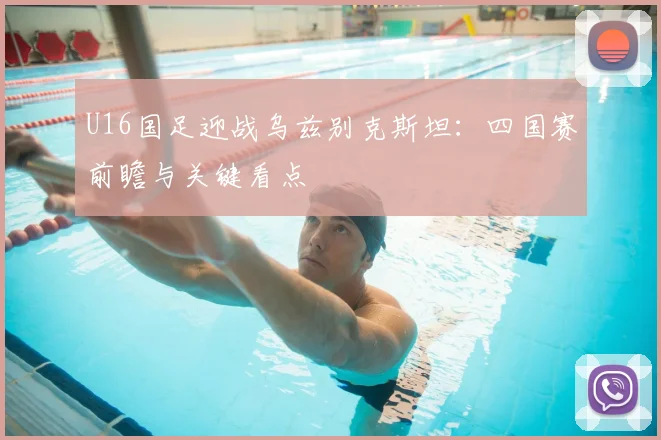 U16国足迎战乌兹别克斯坦:四国赛前瞻与关键看点