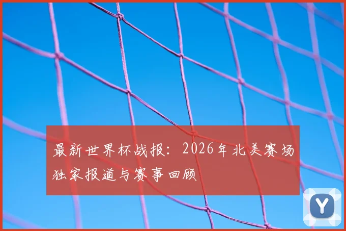 最新世界杯战报：2026年北美赛场独家报道与赛事回顾