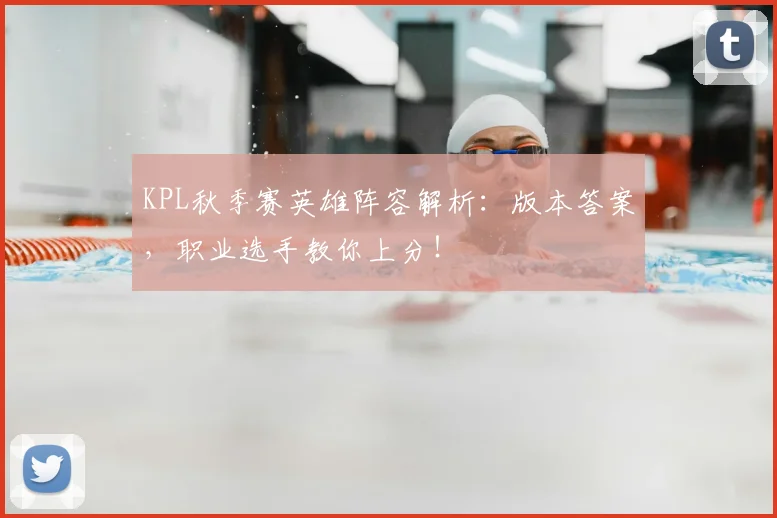 KPL秋季赛英雄阵容解析：版本答案，职业选手教你上分！