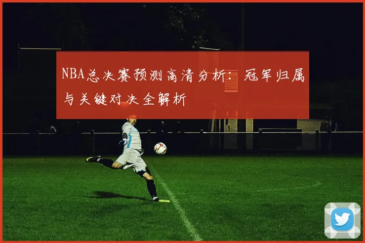 NBA总决赛预测高清分析：冠军归属与关键对决全解析