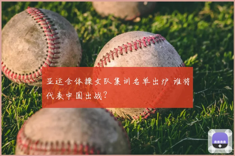 亚运会体操女队集训名单出炉 谁将代表中国出战?