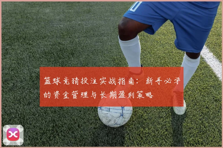 篮球竞猜投注实战指南:新手必学的资金管理与长期盈利策略
