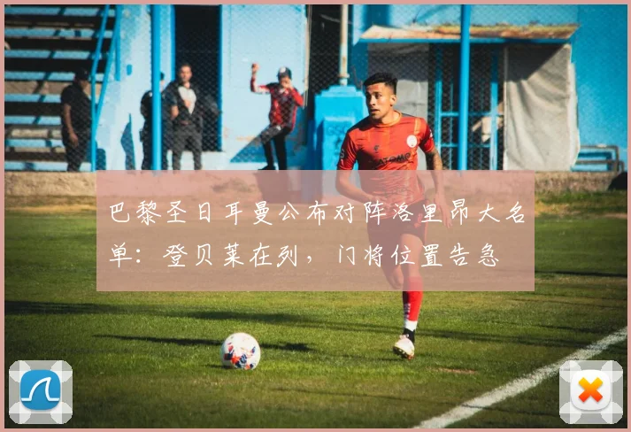 巴黎圣日耳曼公布对阵洛里昂大名单:登贝莱在列,门将位置告急