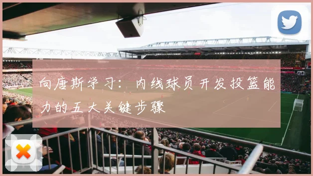 向唐斯学习：内线球员开发投篮能力的五大关键步骤