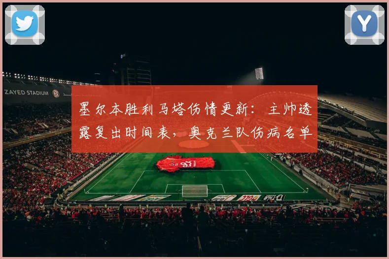 墨尔本胜利马塔伤情更新:主帅透露复出时间表,奥克兰队伤病名单一览