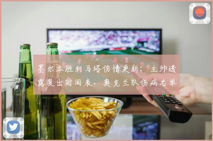 墨尔本胜利马塔伤情更新：主帅透露复出时间表，奥克兰队伤病名单一览